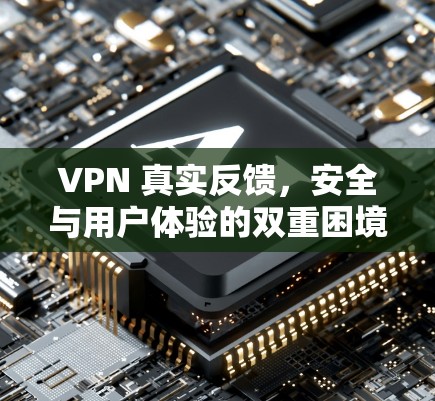 VPN 真实反馈,安全与用户体验的双重困境