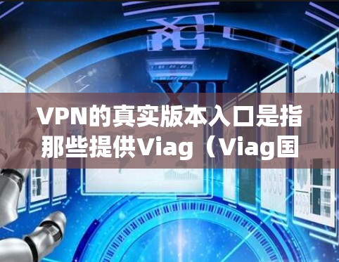 VPN的真实版本入口是指那些提供Viag(Viag国际)或其他VPN服务的官方网站或平台。以下是几个常见的VPN真实版本入口