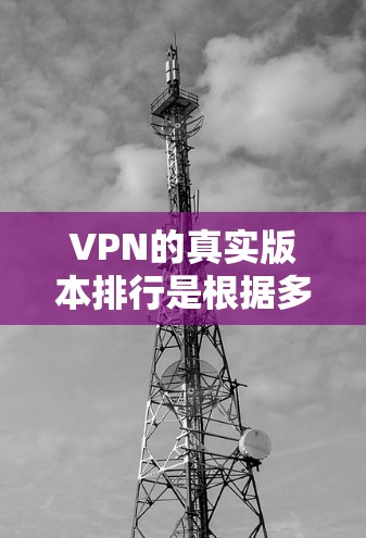 VPN的真实版本排行是根据多种因素,如安全性、用户体验、价格、用户反馈等来排序的。以下是一些真实版本的VPN服务及其特点