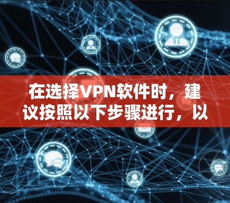 在选择VPN软件时，建议按照以下步骤进行，以确保选择最适合你需求的软件