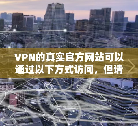 VPN的真实官方网站可以通过以下方式访问,但请注意,以下链接可能涉及访问非法或不合法内容