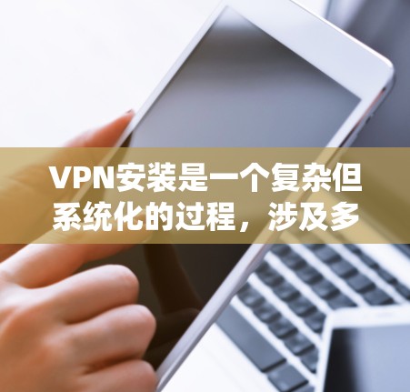 VPN安装是一个复杂但系统化的过程，涉及多个步骤和注意事项。以下是一个详细且系统化的指南，帮助您更好地理解和安装VPN应用