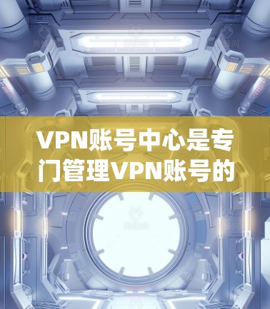 VPN账号中心是专门管理VPN账号的平台或系统,通常包括账号注册、密码设置、IP地址管理、权限管理等功能。以下是一些常见的VPN账号管理方法和注意事项