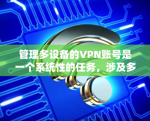 管理多设备的VPN账号是一个系统性的任务,涉及多个步骤和技巧。以下是一个分步骤的指南,帮助您顺利完成VPN账号的管理