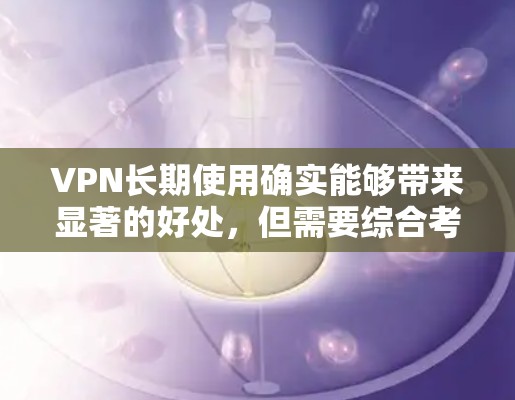 VPN长期使用确实能够带来显著的好处,但需要综合考虑各种因素。以下是 VPN 长期使用的主要效果分析