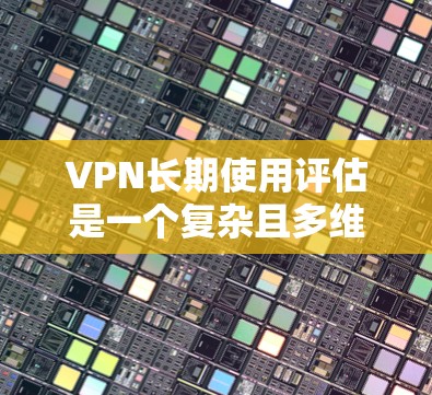 VPN长期使用评估是一个复杂且多维度的问题,涉及多个方面,每个方面都需要详细分析以确保用户对VPN的满意度。以下是一个结构化的评估框架,涵盖了关键的评估指标