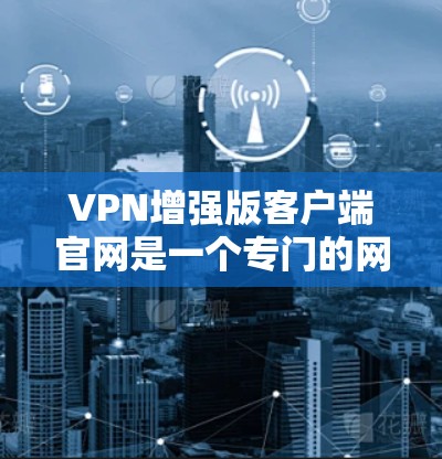 VPN增强版客户端官网是一个专门的网站，旨在为用户提供增强版的VPN环境。以下是几个常见的VPN增强版客户端官网，供您参考