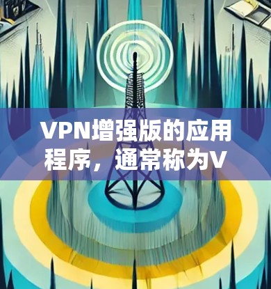 VPN增强版的应用程序,通常称为VPN服务器,用于提供更强大的VPN连接。以下是关于如何访问VPN增强版应用程序的详细步骤