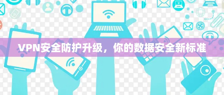 VPN安全防护升级,你的数据安全新标准