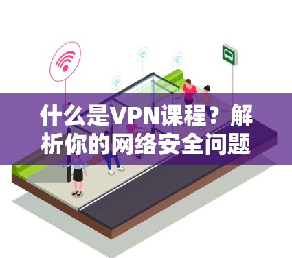 什么是VPN课程?解析你的网络安全问题