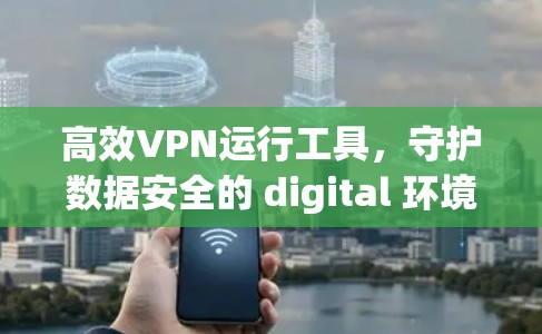 高效VPN运行工具,守护数据安全的 digital 环境