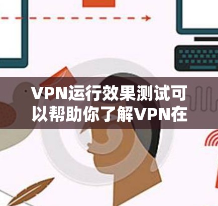 VPN运行效果测试可以帮助你了解VPN在安全性和效果上的表现，以及如何选择适合自己的VPN版本。以下是关于VPN运行效果测试的一些关键信息和步骤