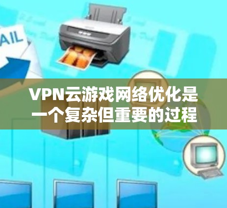 VPN云游戏网络优化是一个复杂但重要的过程,旨在确保游戏服务器和网络环境的安全、高效和稳定。以下是对 VPN 网络优化的详细步骤