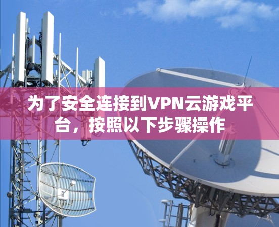 为了安全连接到VPN云游戏平台，按照以下步骤操作