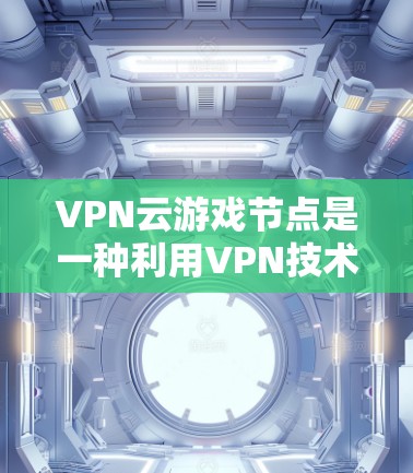VPN云游戏节点是一种利用VPN技术构建在云端的虚拟游戏环境,用户可以在云端进行游戏操作。以下是对该概念的详细分析