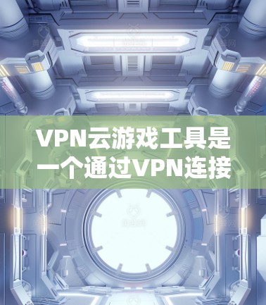 VPN云游戏工具是一个通过VPN连接到国外服务器来在线玩游戏的网络服务。以下是关于VPN云游戏工具的详细指南