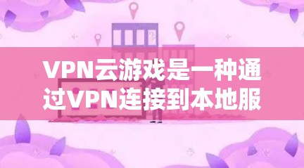 VPN云游戏是一种通过VPN连接到本地服务器进行游戏的手段,提供了一个安全、便捷的娱乐体验。以下是关于VPN云游戏的详细总结