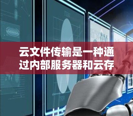 云文件传输是一种通过内部服务器和云存储服务结合,利用内部服务器之间的VPN连接实现内部文件共享和传输的技术。以下是详细的步骤和方法