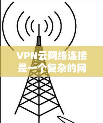 VPN云网络连接是一个复杂的网络系统，涉及加密、防火墙、安全协议等多个方面。以下是对该问题的分步解答
