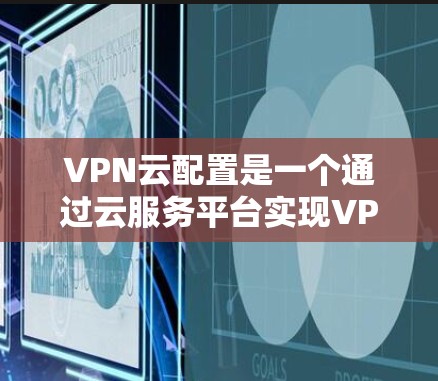 VPN云配置是一个通过云服务平台实现VPN功能的技术,以下是详细的步骤说明