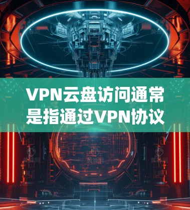 VPN云盘访问通常是指通过VPN协议连接到云存储设备(如Dropbox、Google Drive、OneDrive等)来访问云端文件或文件夹的过程。以下是一些关于VPN云盘访问的常见问题和建议