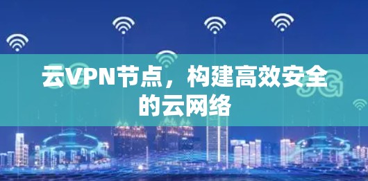 云VPN节点,构建高效安全的云网络