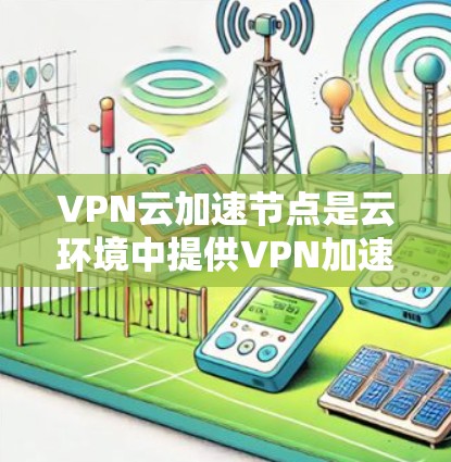 VPN云加速节点是云环境中提供VPN加速功能的设备或软件,用于安全地传输数据。以下是其关键点
