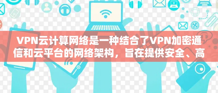 VPN云计算网络是一种结合了VPN加密通信和云平台的网络架构,旨在提供安全、高效的数据传输和存储服务。以下是对该网络的详细介绍