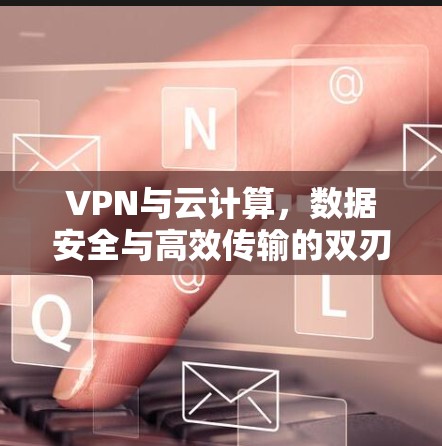 VPN与云计算,数据安全与高效传输的双刃剑
