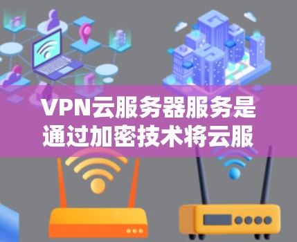 VPN云服务器服务是通过加密技术将云服务器的安全性提升到更高层次，以防止数据泄露。以下是详细的步骤指南
