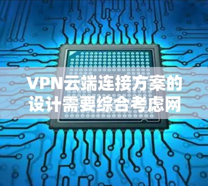 VPN云端连接方案的设计需要综合考虑网络安全、用户体验以及数据隐私保护。以下是详细的VPN云端连接方案的步骤说明