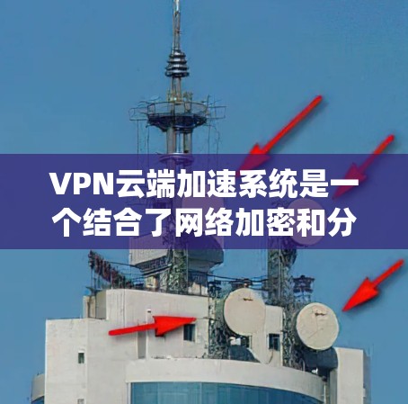 VPN云端加速系统是一个结合了网络加密和分布式存储技术的系统,旨在通过云端加速技术提升下载速度,同时使用VPN加密保护数据安全。以下是关于该系统的详细说明