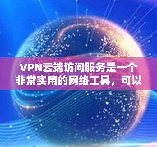 VPN云端访问服务是一个非常实用的网络工具，可以帮助你在不直接影响服务器的情况下，安全地访问大量的网络资源。以下是对该服务的详细总结和使用指南