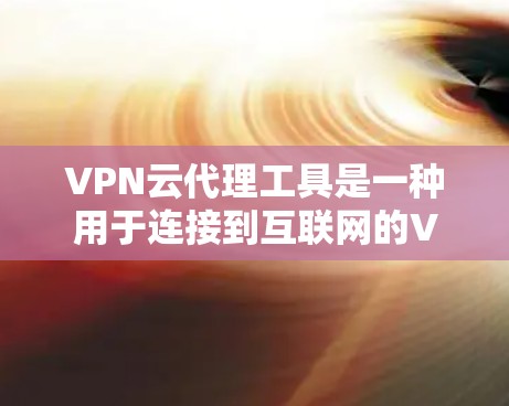VPN云代理工具是一种用于连接到互联网的VPN服务器的软件，它帮助用户加密传输数据，如视频、文件等，确保在没有真实网络连接的情况下顺畅地进行网络访问。以下是对VPN云代理工具的详细信息