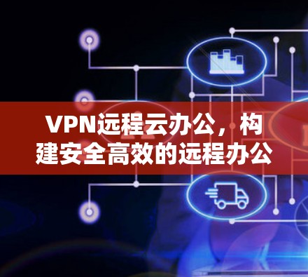 VPN远程云办公,构建安全高效的远程办公架构
