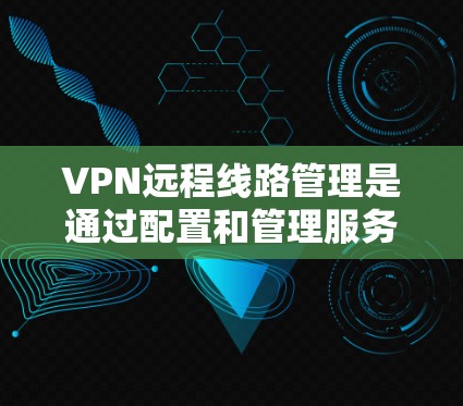 VPN远程线路管理是通过配置和管理服务器来确保访问安全和权限的有效性的过程。以下是一些关键步骤和概念