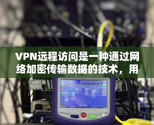 VPN远程访问是一种通过网络加密传输数据的技术,用于远程访问外部服务器或文件。以下是步骤说明