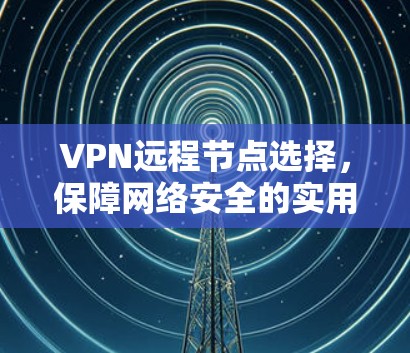 VPN远程节点选择,保障网络安全的实用指南
