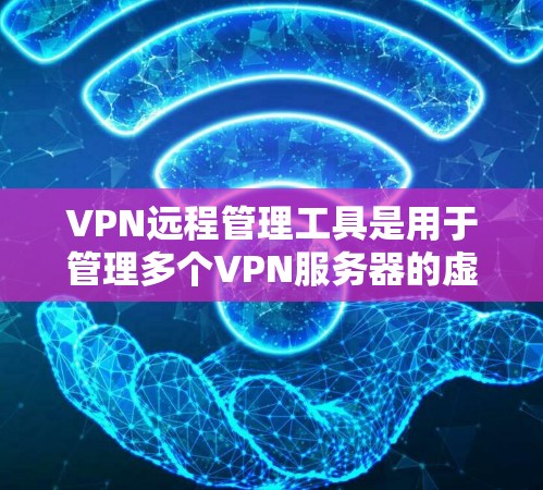 VPN远程管理工具是用于管理多个VPN服务器的虚拟网络环境,帮助用户配置、管理这些服务器的防火墙、访问控制和安全设置。以下是对这些工具的详细总结