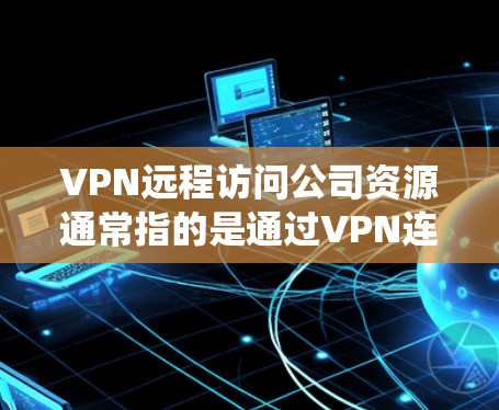 VPN远程访问公司资源通常指的是通过VPN连接到公司内部的网络设备，访问公司内部的系统、数据或功能。以下是一些常见的情况和解决方法