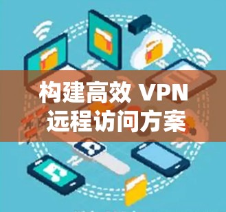 构建高效 VPN 远程访问方案，保障网络安全与便捷连接