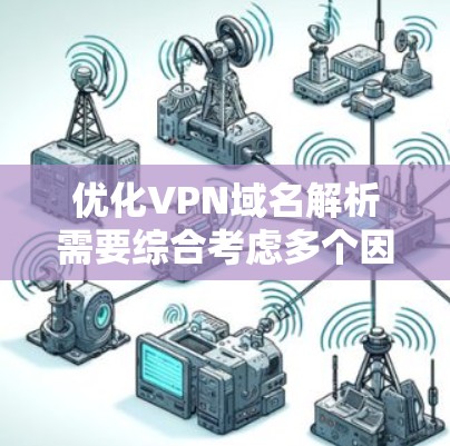 优化VPN域名解析需要综合考虑多个因素,包括工具选择、环境管理、加密算法、历史记录、服务透明度以及备份恢复等。以下是一个分步骤的优化策略