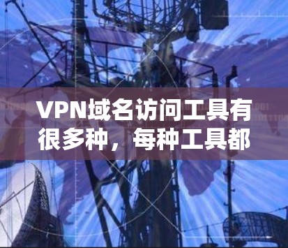 VPN域名访问工具有很多种,每种工具都有其独特的功能和特点。以下是一些常见的VPN域名访问工具,以及它们的主要功能