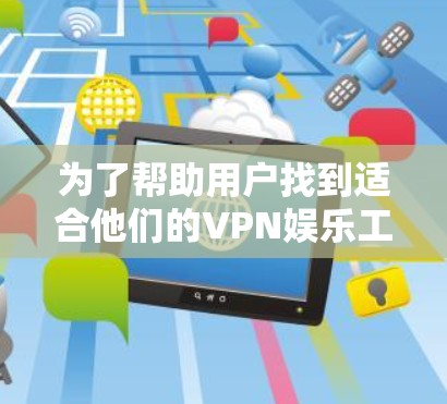 为了帮助用户找到适合他们的VPN娱乐工具,以下是分步骤的推荐