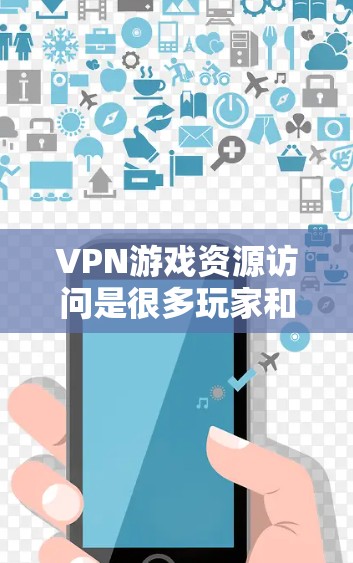 VPN游戏资源访问是很多玩家和用户关心的议题,以下是关于VPN游戏资源访问的一些关键信息和建议