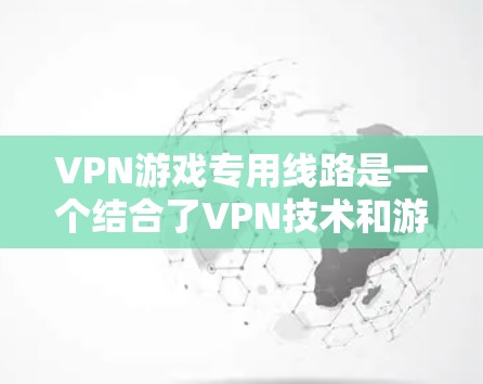 VPN游戏专用线路是一个结合了VPN技术和游戏下载的创新服务,旨在通过网络加密和保护隐私来提升游戏下载体验。以下是对该服务的详细分析