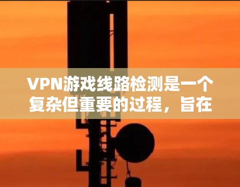 VPN游戏线路检测是一个复杂但重要的过程,旨在确保用户在使用VPN服务时的安全性。以下是详细的步骤和方法
