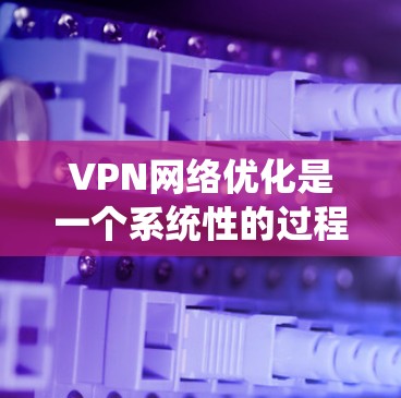 VPN网络优化是一个系统性的过程,旨在提升VPN的安全性和用户体验。以下是对VPN网络优化的详细总结