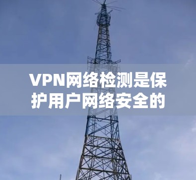 VPN网络检测是保护用户网络安全的重要环节，主要通过多种技术手段来检测和防范恶意软件、攻击等行为。以下是对VPN网络检测的详细总结和解释