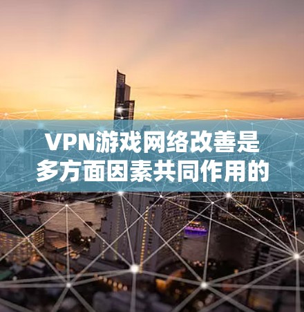VPN游戏网络改善是多方面因素共同作用的结果，以下是一些可能带来的改善